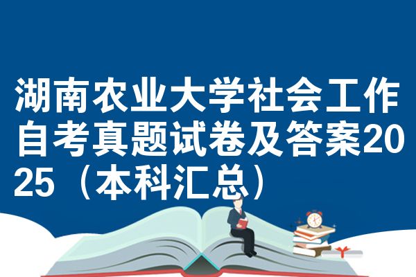 湖南农业大学社会工作自考真题试卷及答案2025(本科汇总)