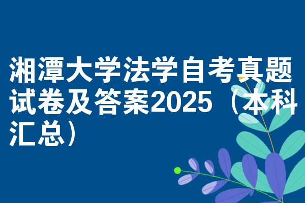湘潭大学法学自考真题试卷及答案2025(本科汇总)
