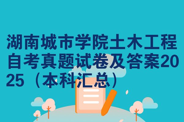 湖南城市学院土木工程自考真题试卷及答案2025(本科汇总)