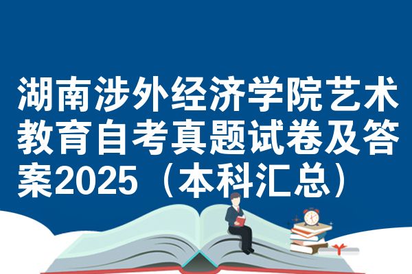 湖南涉外经济学院艺术教育自考真题试卷及答案2025(本科汇总)