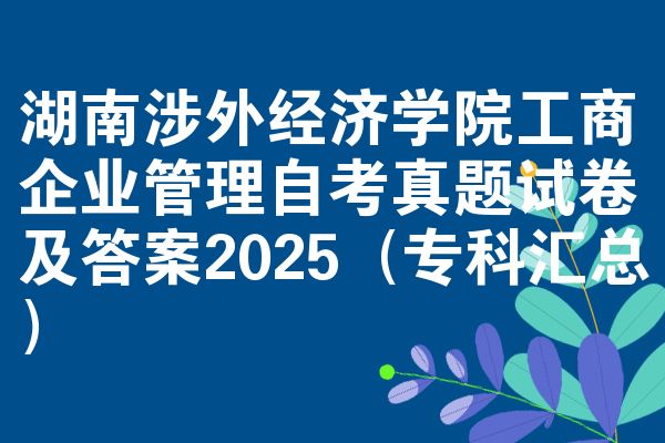 湖南涉外经济学院工商企业管理自考真题试卷及答案2025(专科汇总)