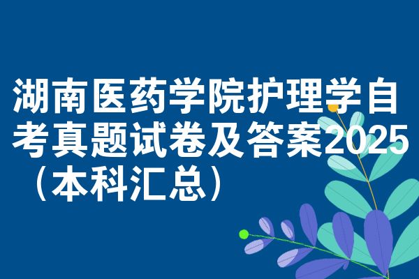 湖南醫(yī)藥學(xué)院護(hù)理學(xué)自考真題試卷及答案2025(本科匯總)
