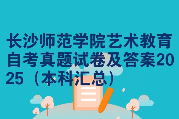 长沙师范学院艺术教育自考真题试卷及答案2025(本科汇总)