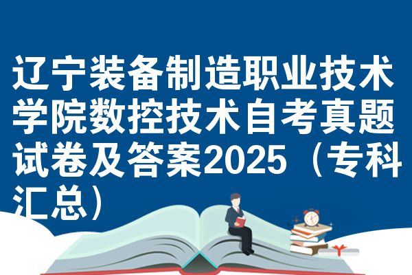 辽宁装备制造职业技术学院数控技术自考真题试卷及答案2025(专科汇总)