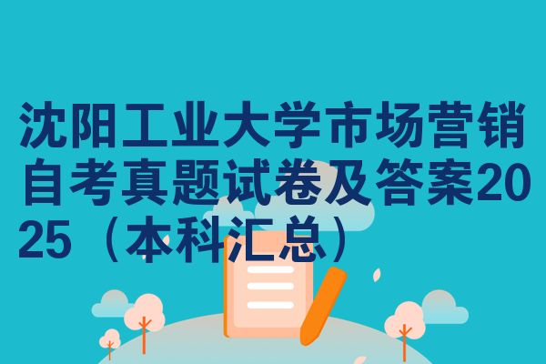 沈阳工业大学市场营销自考真题试卷及答案2025（本科汇总）