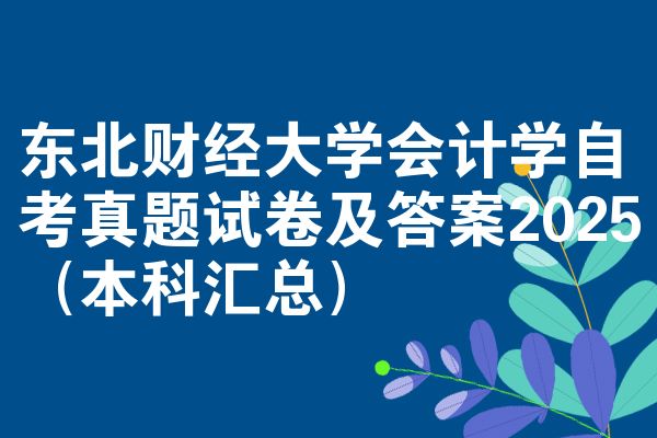 东北财经大学会计学自考真题试卷及答案2025(本科汇总)