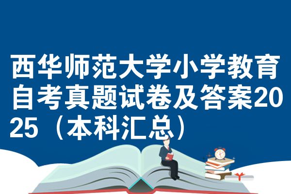 西华师范大学小学教育自考真题试卷及答案2025（本科汇总）