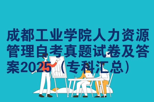 成都工业学院人力资源管理自考真题试卷及答案2025（专科汇总）