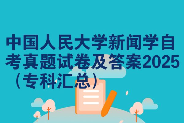 中国人民大学新闻学自考真题试卷及答案2025(专科汇总)