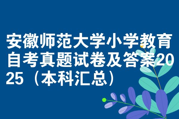 安徽师范大学小学教育自考真题试卷及答案2025(本科汇总)