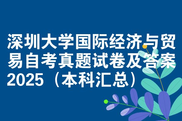 深圳大学国际经济与贸易自考真题试卷及答案2025(本科汇总)