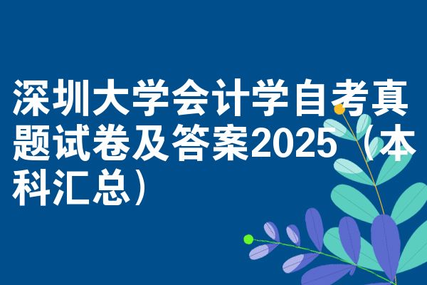 深圳大学会计学自考真题试卷及答案2025（本科汇总）