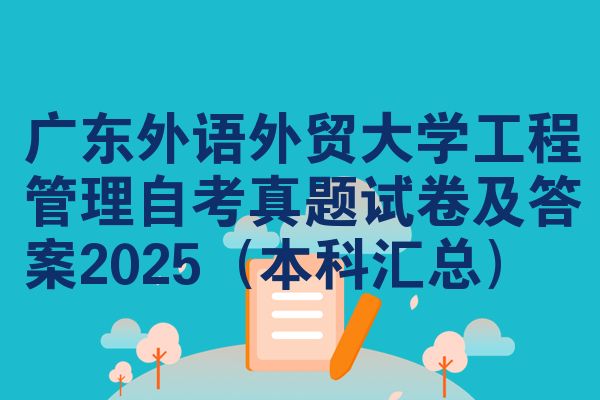 广东外语外贸大学工程管理自考真题试卷及答案2025(本科汇总)
