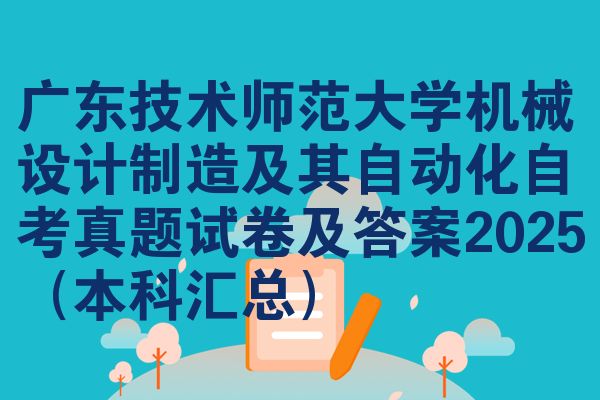 广东技术师范大学机械设计制造及其自动化自考真题试卷及答案2025（本科汇总）