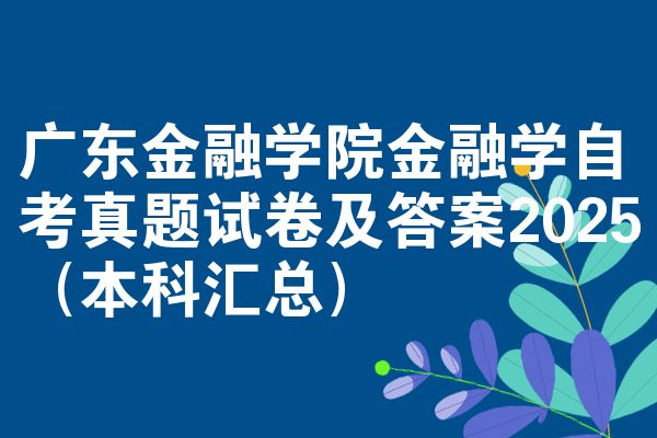 广东金融学院金融学自考真题试卷及答案2025（本科汇总）
