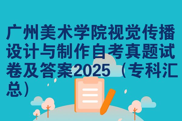 广州美术学院视觉传播设计与制作自考真题试卷及答案2025(专科汇总)