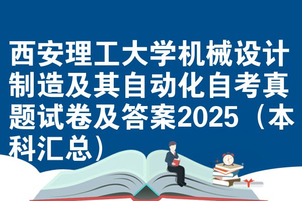 西安理工大学机械设计制造及其自动化自考真题试卷及答案2025(本科汇总)