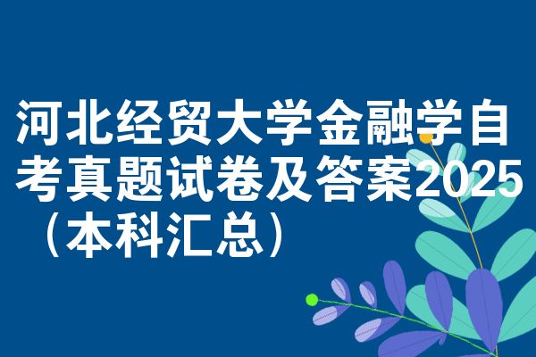 河北经贸大学金融学自考真题试卷及答案2025(本科汇总)