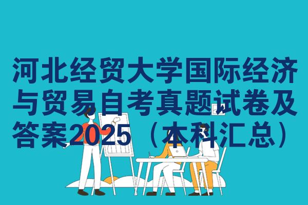 河北经贸大学国际经济与贸易自考真题试卷及答案2025(本科汇总)