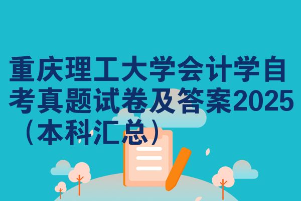 重庆理工大学会计学自考真题试卷及答案2025(本科汇总)