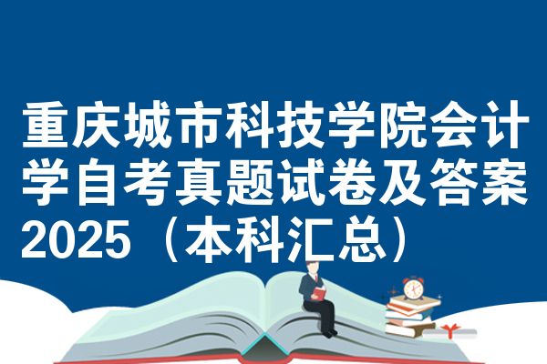 重庆城市科技学院会计学自考真题试卷及答案2025(本科汇总)