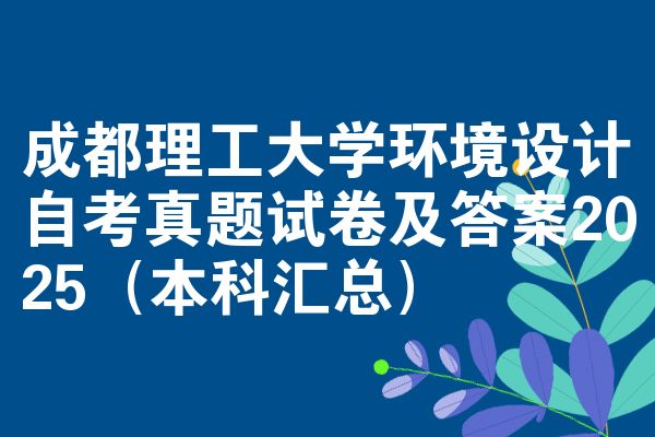 成都理工大学环境设计自考真题试卷及答案2025(本科汇总)