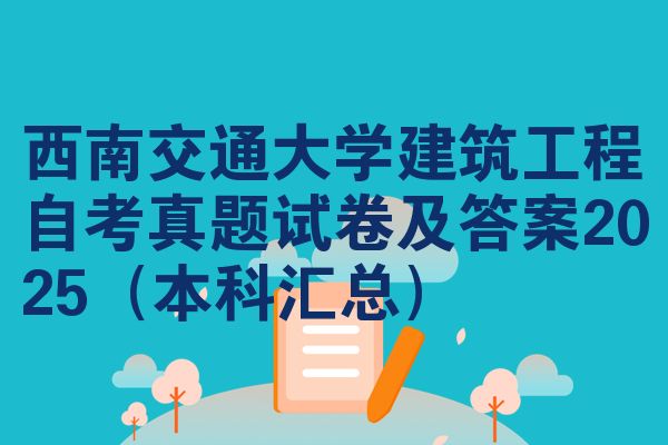 西南交通大學(xué)建筑工程自考真題試卷及答案2025（本科匯總）