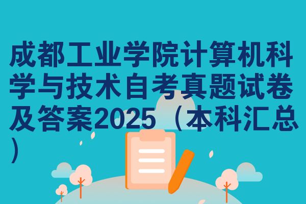 成都工业学院计算机科学与技术自考真题试卷及答案2025(本科汇总)