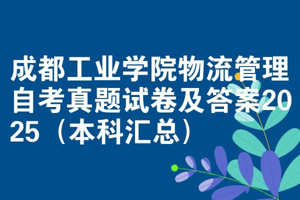 成都工业学院物流管理自考真题试卷及答案2025(本科汇总)