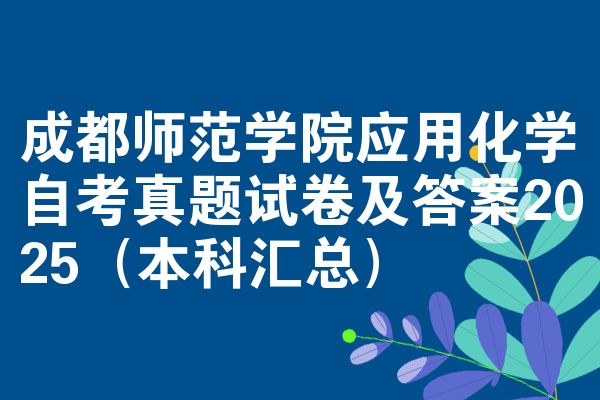 成都师范学院应用化学自考真题试卷及答案2025(本科汇总)