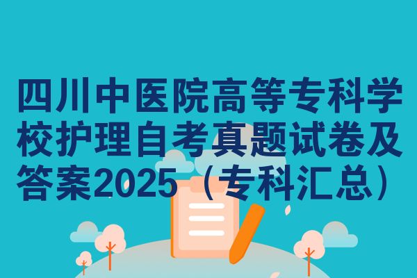 四川中医院高等专科学校护理自考真题试卷及答案2025(专科汇总)