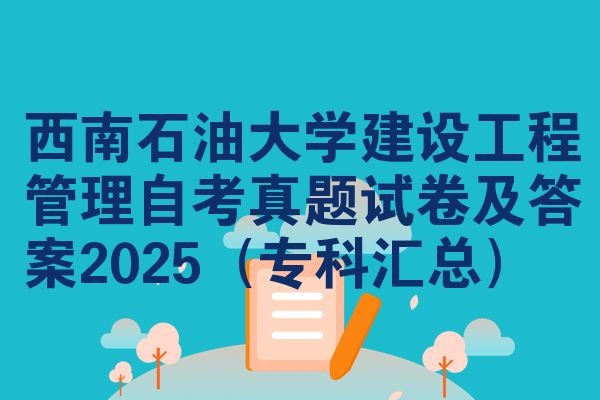 西南石油大学建设工程管理自考真题试卷及答案2025(专科汇总)