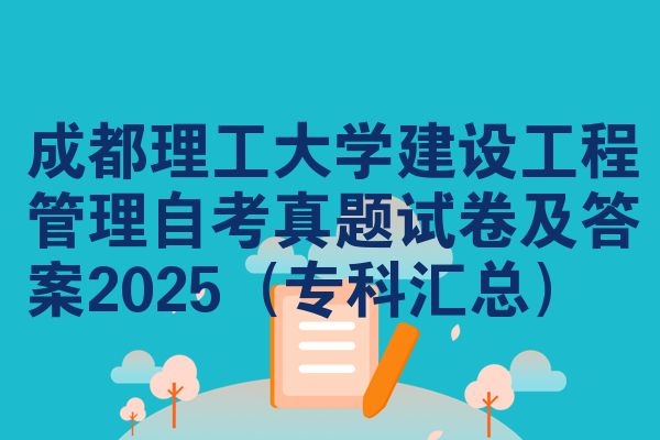 成都理工大学建设工程管理自考真题试卷及答案2025(专科汇总)