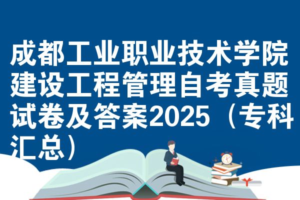 成都工业职业技术学院建设工程管理自考真题试卷及答案2025（专科汇总）