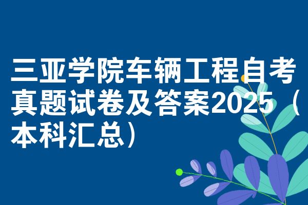 三亚学院车辆工程自考真题试卷及答案2025（本科汇总）