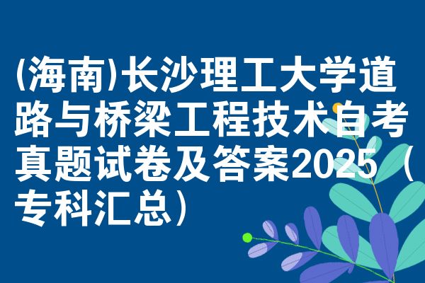 (海南)长沙理工大学道路与桥梁工程技术自考真题试卷及答案2025(专科汇总)