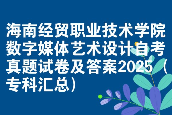海南经贸职业技术学院数字媒体艺术设计自考真题试卷及答案2025（专科汇总）