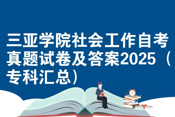 三亚学院社会工作自学考试考试真题试题及参考答案2025（专科大全）