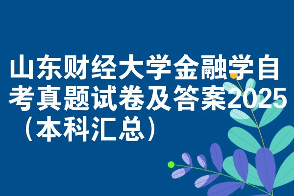 山东财经大学金融学自考真题试卷及答案2025(本科汇总)