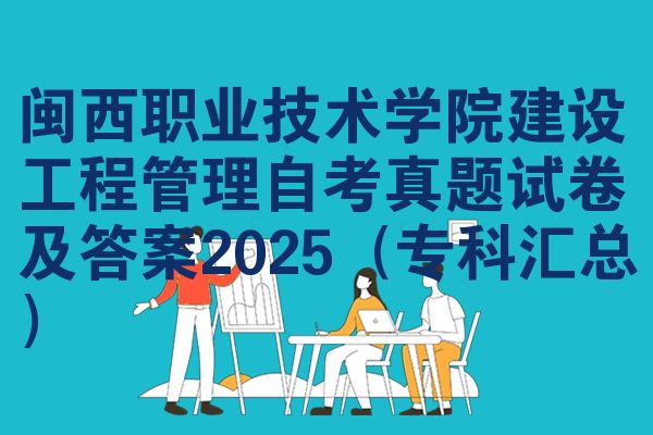 闽西职业技术学院建设工程管理自考真题试卷及答案2025（专科汇总）