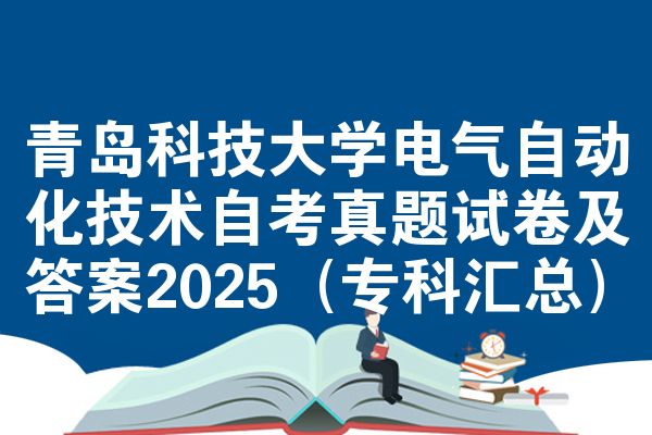青岛科技大学电气自动化技术自考真题试卷及答案2025(专科汇总)