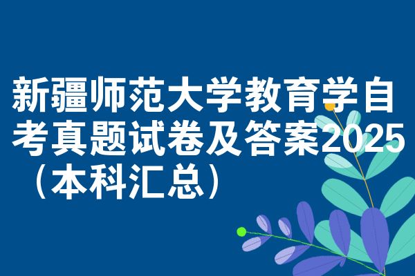 新疆师范大学教育学自考真题试卷及答案2025(本科汇总)