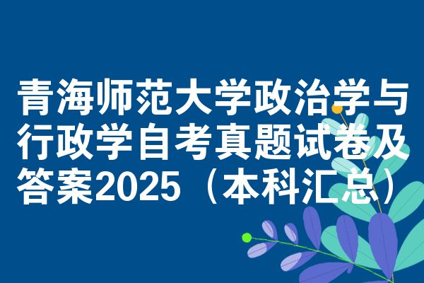 青海师范大学政治学与行政学自考真题试卷及答案2025(本科汇总)