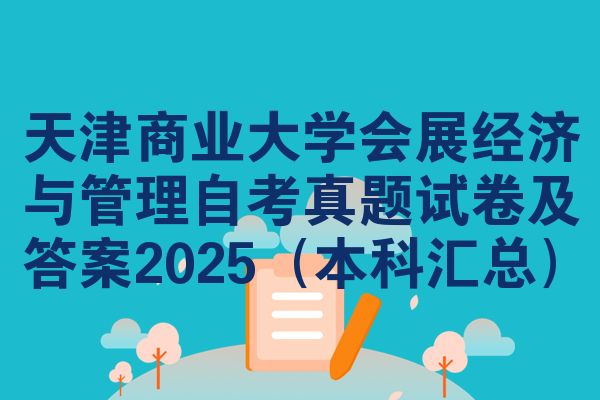 天津商業(yè)大學(xué)會(huì)展經(jīng)濟(jì)與管理自考真題試卷及答案2025（本科匯總）
