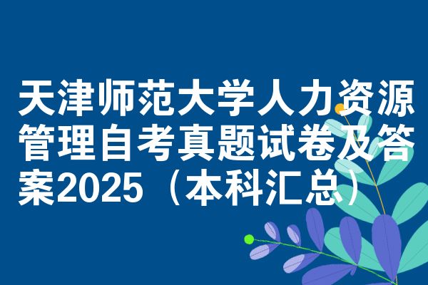 天津师范大学人力资源管理自考真题试卷及答案2025(本科汇总)