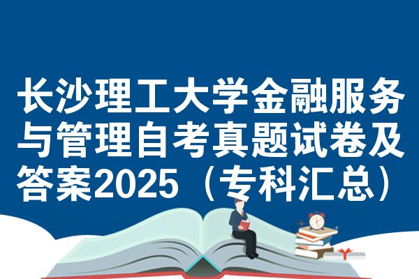 长沙理工大学金融服务与管理自考真题试卷及答案2025（专科汇总）