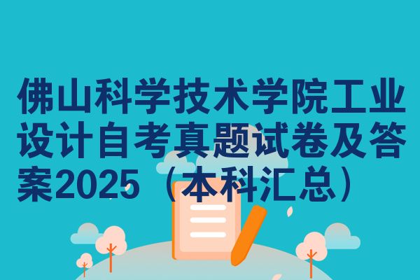 佛山科学技术学院工业设计自考真题试卷及答案2025(本科汇总)