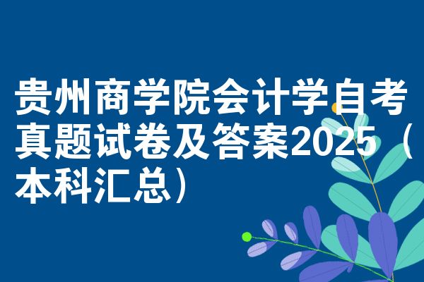 贵州商学院会计学自考真题试卷及答案2025(本科汇总)