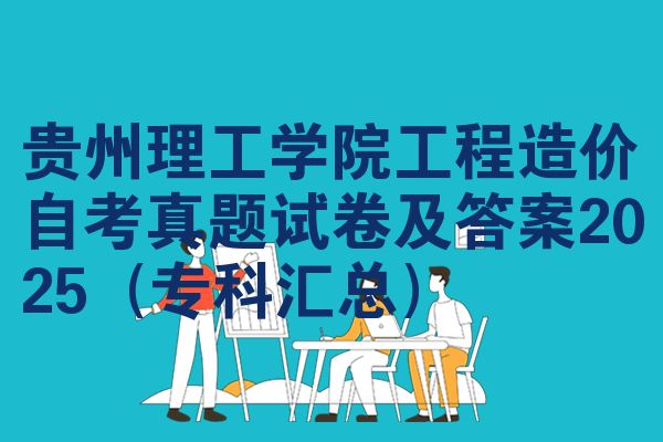 贵州理工学院工程造价自考真题试卷及答案2025（专科汇总）