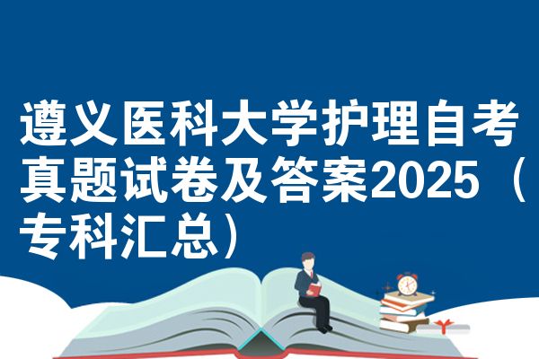 遵义医科大学护理自考真题试卷及答案2025（专科汇总）